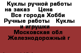 Куклы ручной работы на заказ  › Цена ­ 1 500 - Все города Хобби. Ручные работы » Куклы и игрушки   . Московская обл.,Железнодорожный г.